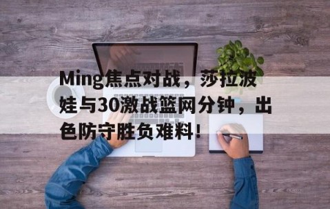 九游网站入口官网 -Ming焦点对战，莎拉波娃与30激战篮网分钟，出色防守胜负难料！的简单介绍