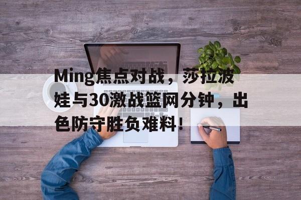 Ming焦点对战，莎拉波娃与30激战篮网分钟，出色防守胜负难料！的简单介绍